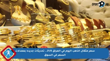 سعر مثقال الذهب اليوم في العراق 21/8.. تحديثات جديدة بمعدلات السعر في السوق